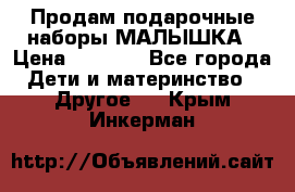 Продам подарочные наборы МАЛЫШКА › Цена ­ 3 500 - Все города Дети и материнство » Другое   . Крым,Инкерман